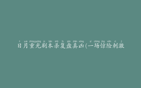 日月重光剧本杀复盘真凶(一场惊险刺激的杀人游戏)