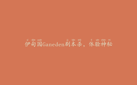 伊甸园Ganeden剧本杀，体验神秘的剧情推理游戏