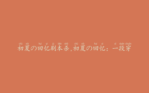 初夏の回忆剧本杀,初夏の回忆：一段穿越时光的剧本杀之旅